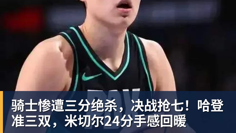 骑士惨遭三分绝杀,决战抢七!哈登准三双,米切尔24分手感回暖 骑士惨遭三分绝杀,决战抢七!哈登准三双,米切尔24分手感回暖