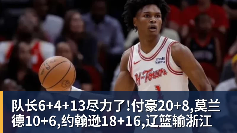 队长6+4+13尽力了!付豪20+8,莫兰德10+6,约翰逊18+16,辽篮输浙江