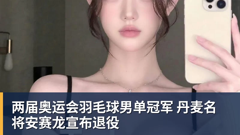 两届奥运会羽毛球男单冠军 丹麦名将安赛龙宣布退役
