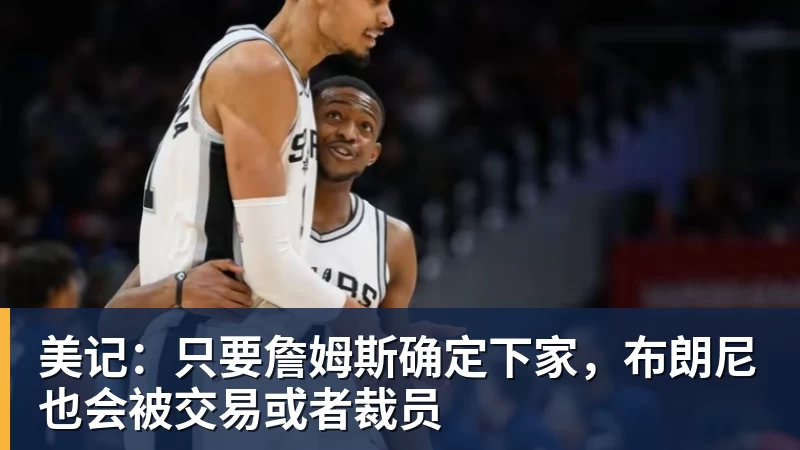 美记:只要詹姆斯确定下家,布朗尼也会被交易或者裁员 美记:只要詹姆斯确定下家,布朗尼也会被交易或者裁员
