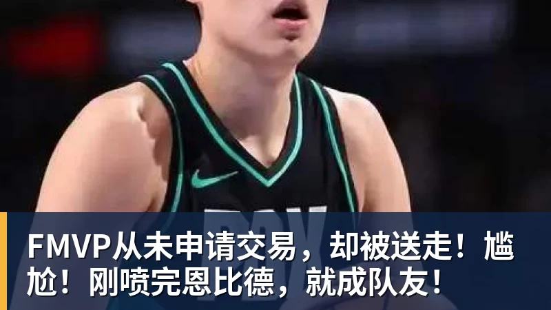 FMVP从未申请交易,却被送走!尴尬!刚喷完恩比德,就成队友! FMVP从未申请交易,却被送走!尴尬!刚喷完恩比德,就成队友!