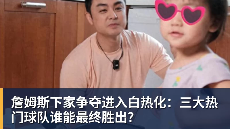 詹姆斯下家争夺进入白热化:三大热门球队谁能最终胜出? 詹姆斯下家争夺进入白热化:三大热门球队谁能最终胜出?