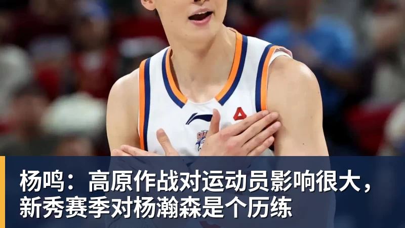 杨鸣：高原作战对运动员影响很大，新秀赛季对杨瀚森是个历练