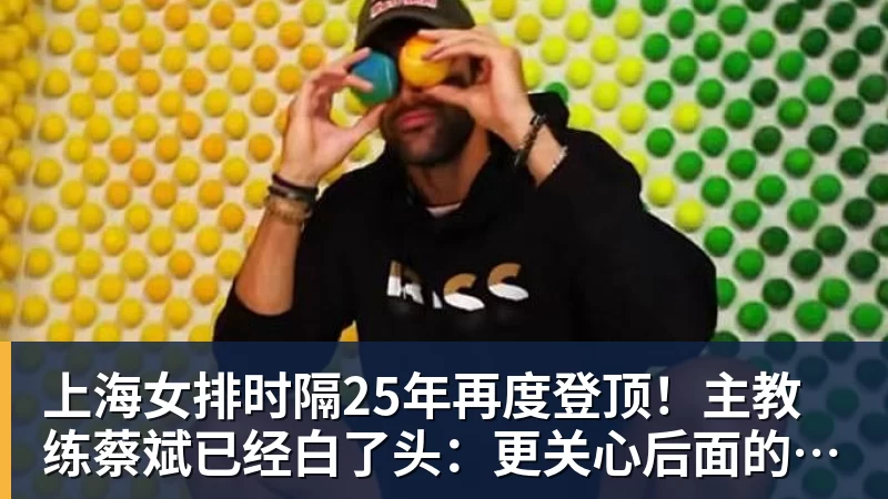 上海女排时隔25年再度登顶！主教练蔡斌已经白了头：更关心后面的训练，希望本土运动员抓紧成长