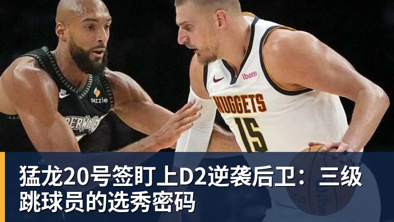 猛龙20号签盯上D2逆袭后卫：三级跳球员的选秀密码