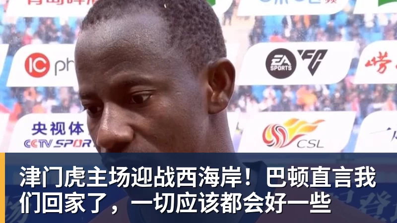津门虎主场迎战西海岸！巴顿直言我们回家了，一切应该都会好一些