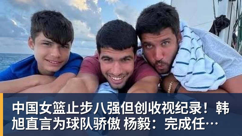 中国女篮止步八强但创收视纪录!韩旭直言为球队骄傲 杨毅:完成任务了 中国女篮止步八强但创收视纪录!韩旭直言为球队骄傲 杨毅:完成任务了