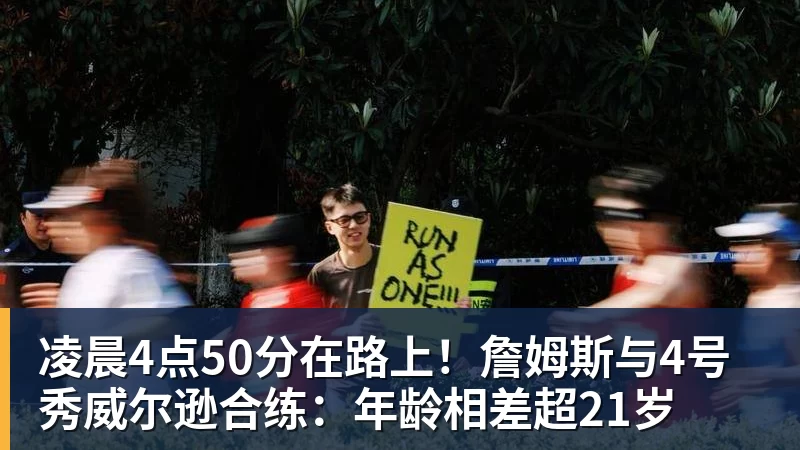 凌晨4点50分在路上！詹姆斯与4号秀威尔逊合练：年龄相差超21岁