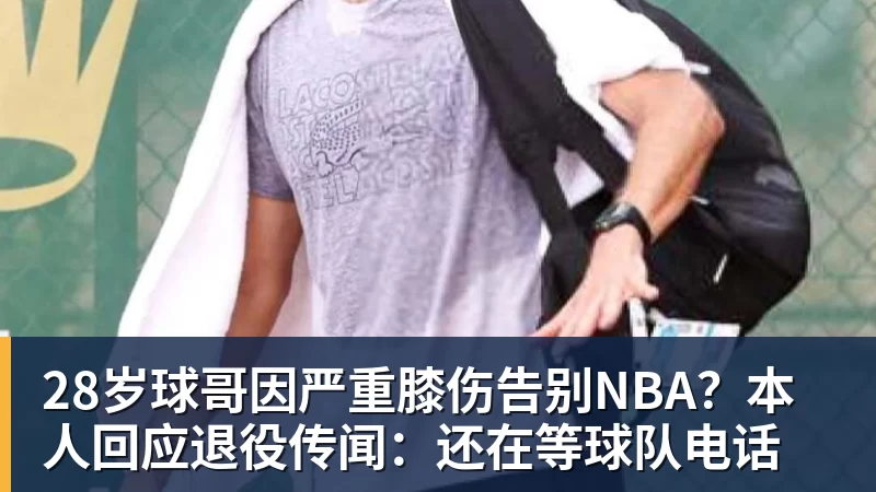 28岁球哥因严重膝伤告别NBA?本人回应退役传闻:还在等球队电话 28岁球哥因严重膝伤告别NBA?本人回应退役传闻:还在等球队电话