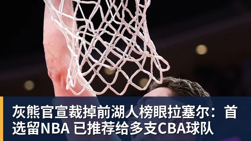 灰熊官宣裁掉前湖人榜眼拉塞尔:首选留NBA 已推荐给多支CBA球队 灰熊官宣裁掉前湖人榜眼拉塞尔:首选留NBA 已推荐给多支CBA球队