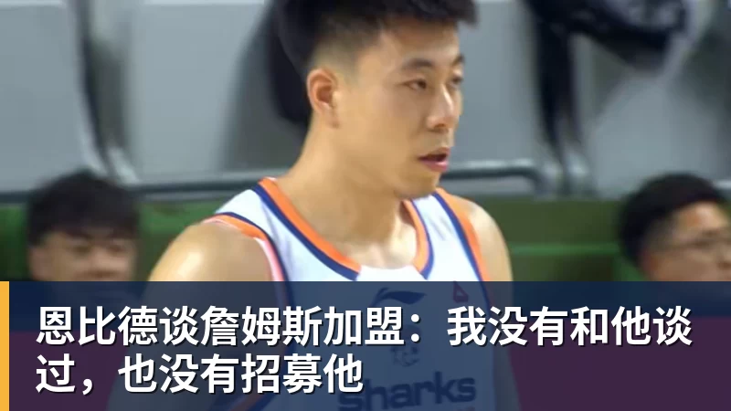恩比德谈詹姆斯加盟：我没有和他谈过，也没有招募他