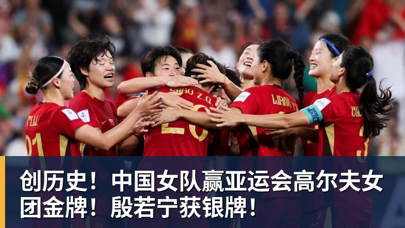 创历史！中国女队赢亚运会高尔夫女团金牌！殷若宁获银牌！