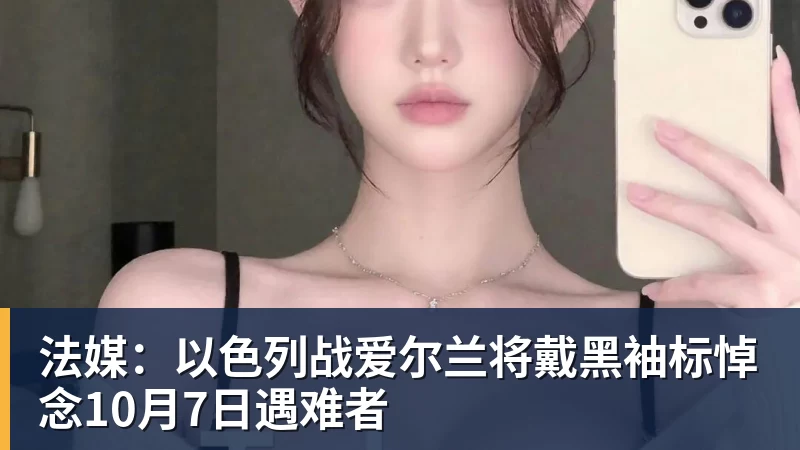 法媒:以色列战爱尔兰将戴黑袖标悼念10月7日遇难者 法媒:以色列战爱尔兰将戴黑袖标悼念10月7日遇难者