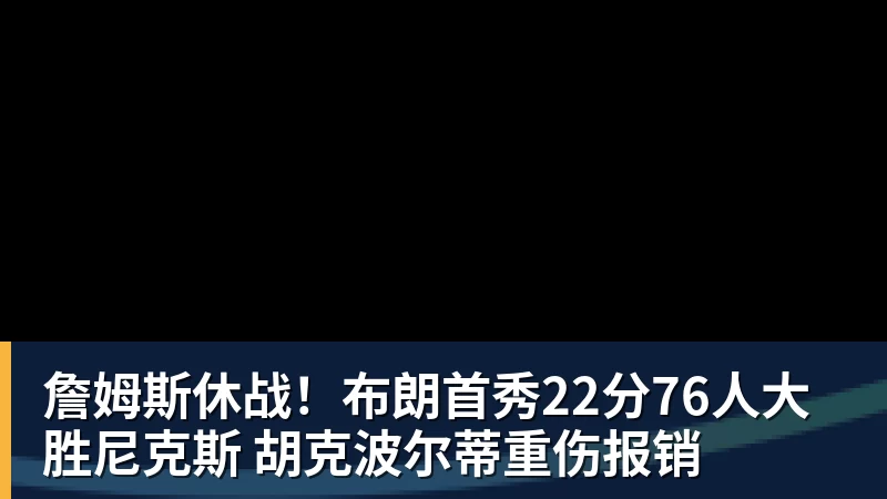 詹姆斯休战！布朗首秀22分76人大胜尼克斯 胡克波尔蒂重伤报销