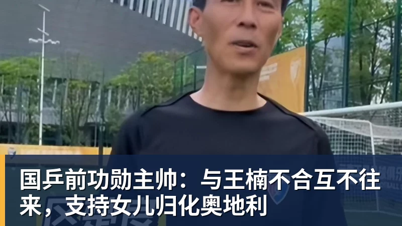 国乒前功勋主帅：与王楠不合互不往来，支持女儿归化奥地利