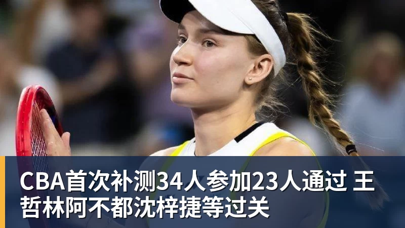 CBA首次补测34人参加23人通过 王哲林阿不都沈梓捷等过关