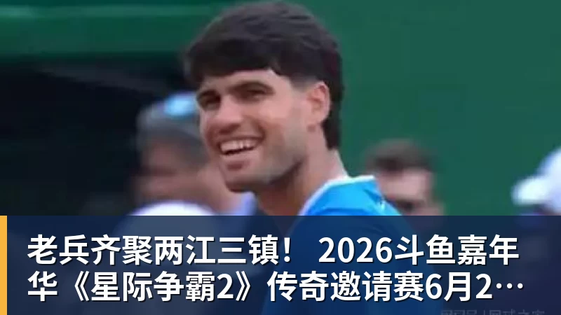 老兵齐聚两江三镇！ 2026斗鱼嘉年华《星际争霸2》传奇邀请赛6月25日燃爆开战
