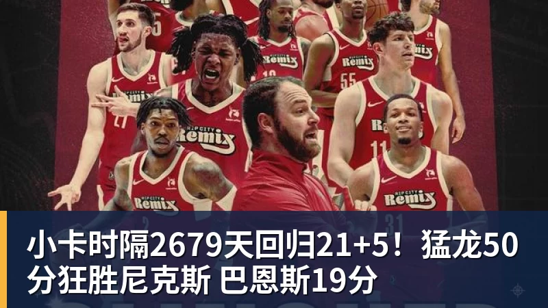 小卡时隔2679天回归21+5！猛龙50分狂胜尼克斯 巴恩斯19分