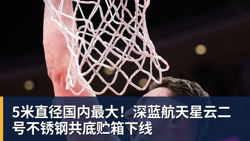 5米直径国内最大!深蓝航天星云二号不锈钢共底贮箱下线 5米直径国内最大!深蓝航天星云二号不锈钢共底贮箱下线