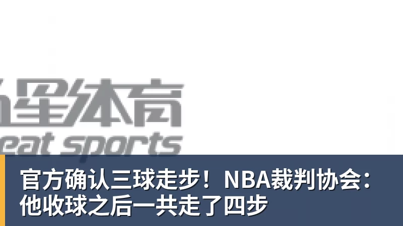 官方确认三球走步!NBA裁判协会:他收球之后一共走了四步 官方确认三球走步!NBA裁判协会:他收球之后一共走了四步