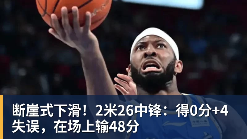 断崖式下滑！2米26中锋：得0分+4失误，在场上输48分