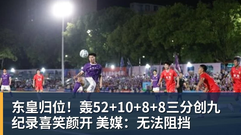 东皇归位！轰52+10+8+8三分创九纪录喜笑颜开 美媒：无法阻挡